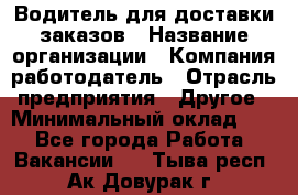 Водитель для доставки заказов › Название организации ­ Компания-работодатель › Отрасль предприятия ­ Другое › Минимальный оклад ­ 1 - Все города Работа » Вакансии   . Тыва респ.,Ак-Довурак г.